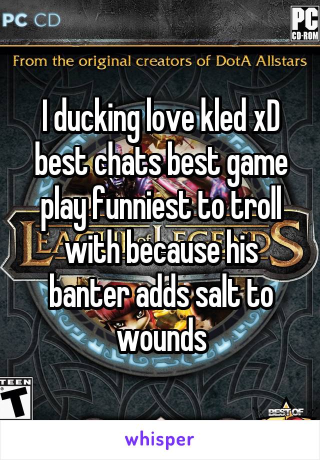 I ducking love kled xD best chats best game play funniest to troll with because his banter adds salt to wounds