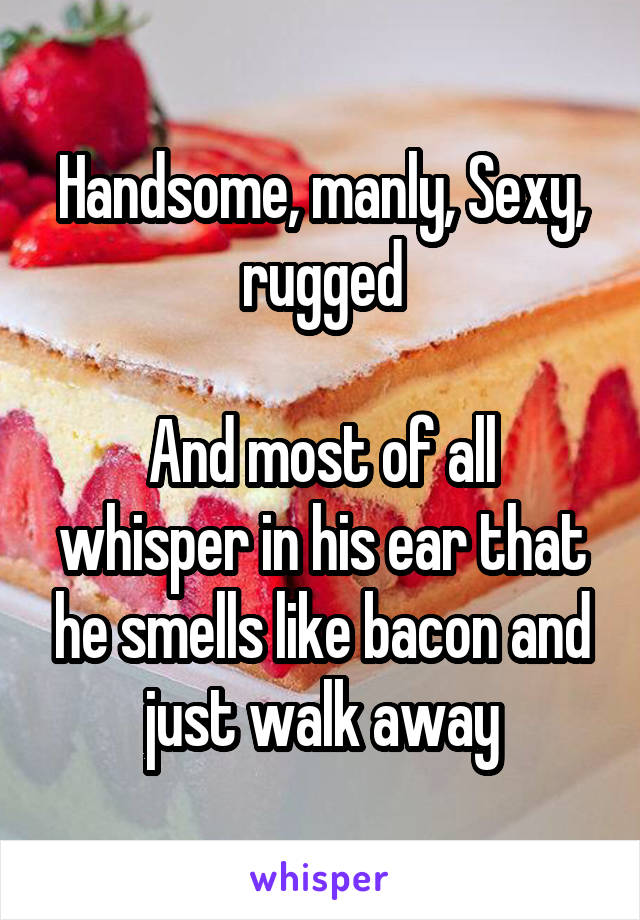 Handsome, manly, Sexy, rugged

And most of all whisper in his ear that he smells like bacon and just walk away