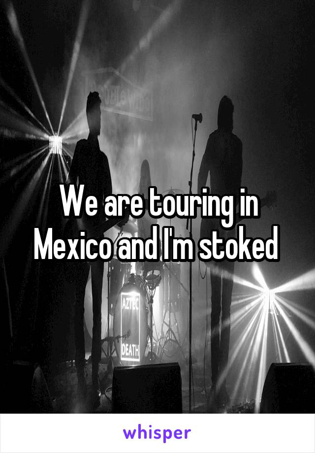 We are touring in Mexico and I'm stoked 