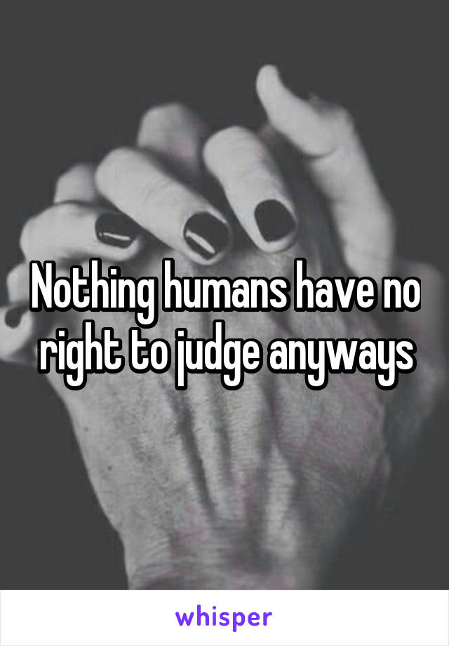 Nothing humans have no right to judge anyways