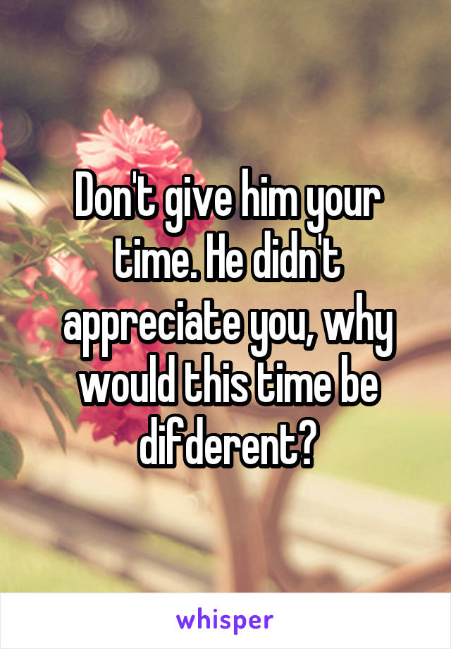 Don't give him your time. He didn't appreciate you, why would this time be difderent?