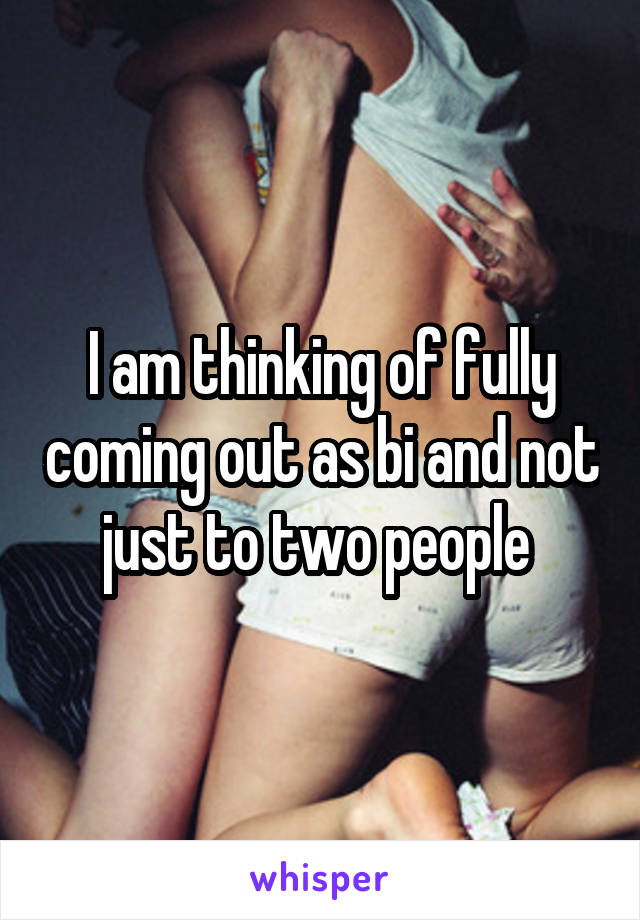 I am thinking of fully coming out as bi and not just to two people 