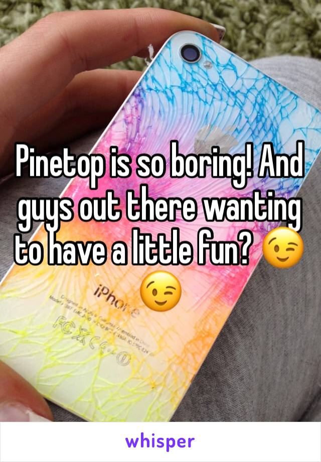 Pinetop is so boring! And guys out there wanting to have a little fun? 😉😉