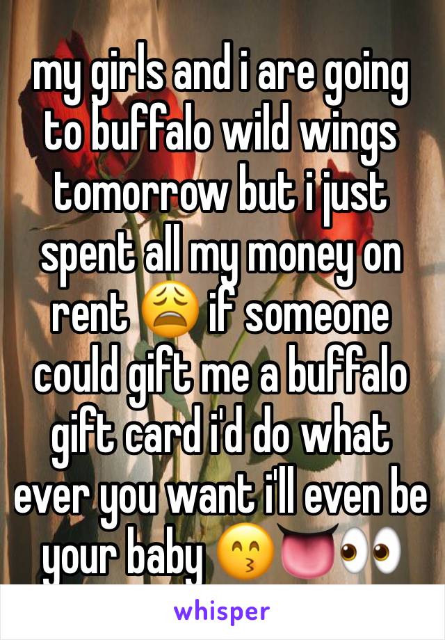 my girls and i are going to buffalo wild wings tomorrow but i just spent all my money on rent 😩 if someone could gift me a buffalo gift card i'd do what ever you want i'll even be your baby 😙👅👀