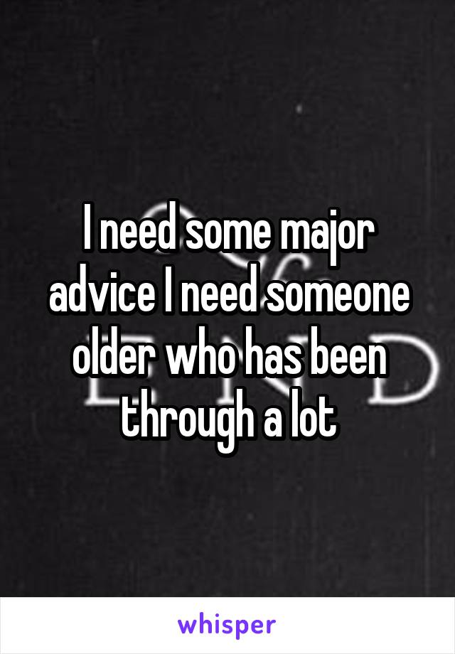 I need some major advice I need someone older who has been through a lot