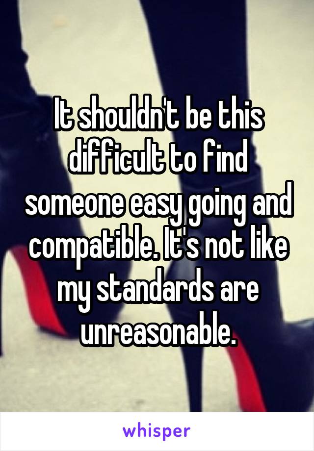 It shouldn't be this difficult to find someone easy going and compatible. It's not like my standards are unreasonable.