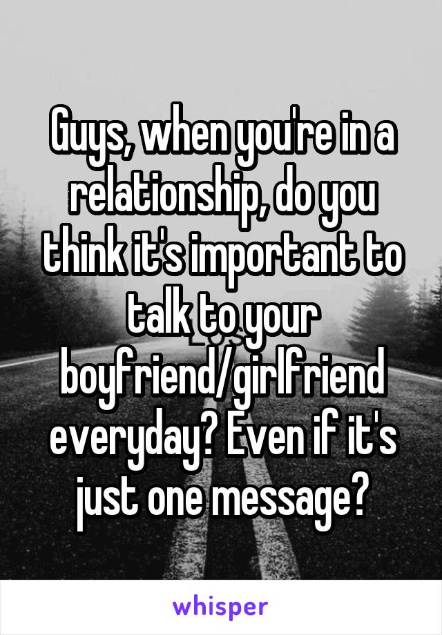 Guys, when you're in a relationship, do you think it's important to talk to your boyfriend/girlfriend everyday? Even if it's just one message?