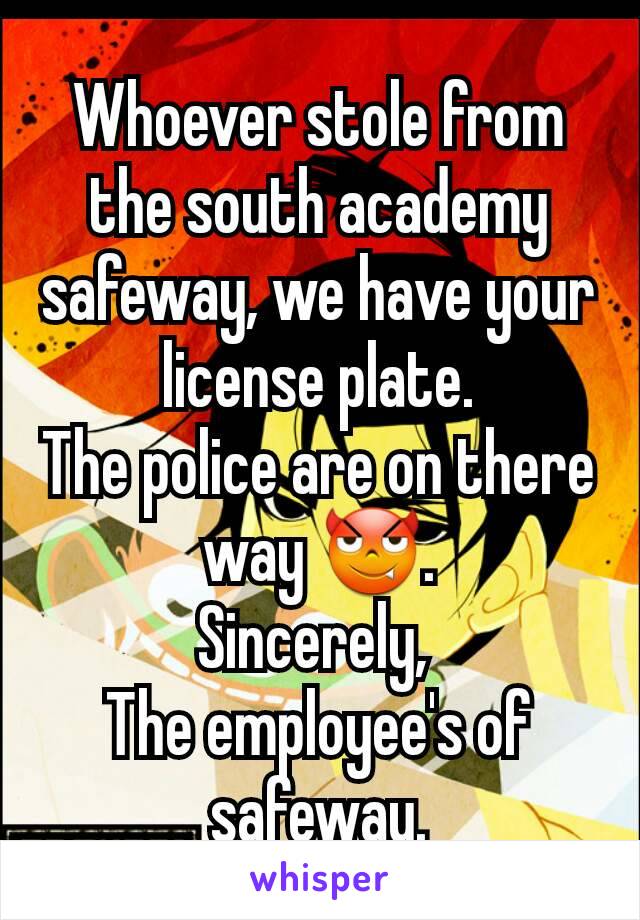 Whoever stole from the south academy safeway, we have your license plate.
The police are on there way 😈.
Sincerely, 
The employee's of safeway.