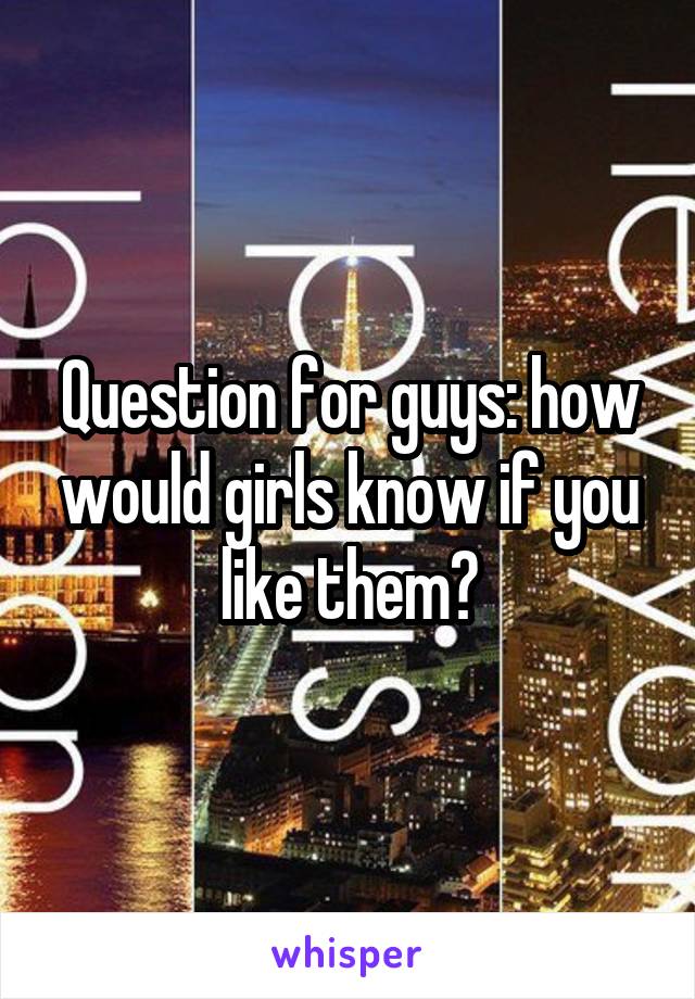 Question for guys: how would girls know if you like them?