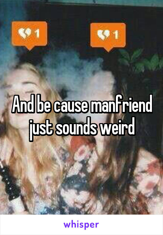 And be cause manfriend just sounds weird