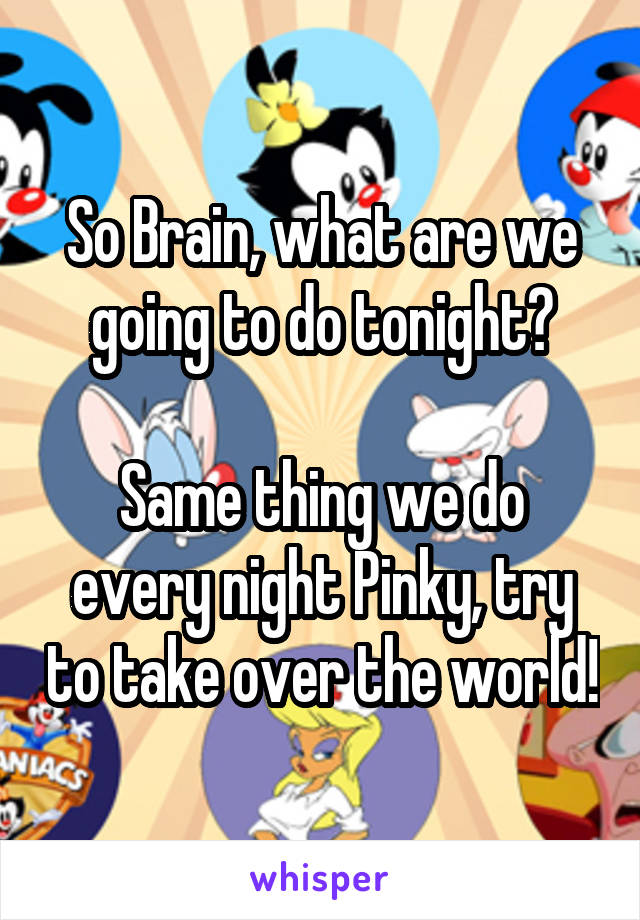 So Brain, what are we going to do tonight?

Same thing we do every night Pinky, try to take over the world!