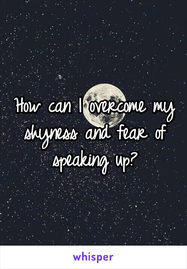 How can I overcome my shyness and fear of speaking up?