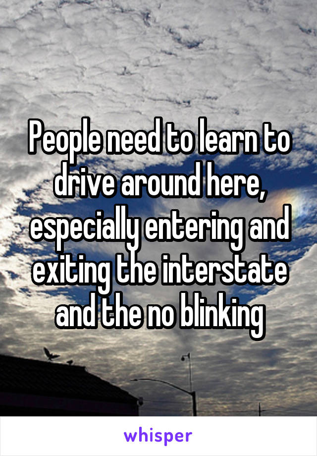 People need to learn to drive around here, especially entering and exiting the interstate and the no blinking