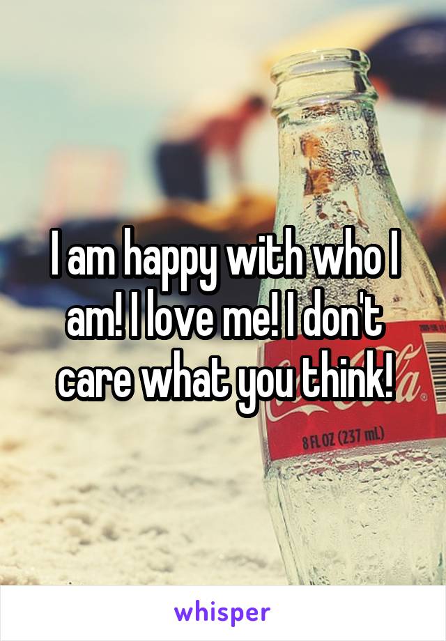 I am happy with who I am! I love me! I don't care what you think!