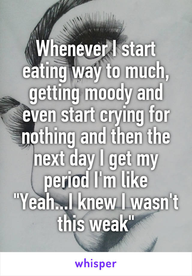 Whenever I start eating way to much, getting moody and even start crying for nothing and then the next day I get my period I'm like "Yeah...I knew I wasn't this weak"