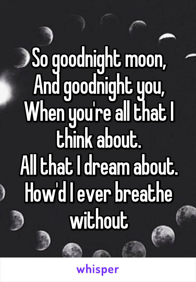 So goodnight moon,
And goodnight you,
When you're all that I think about.
All that I dream about.
How'd I ever breathe without