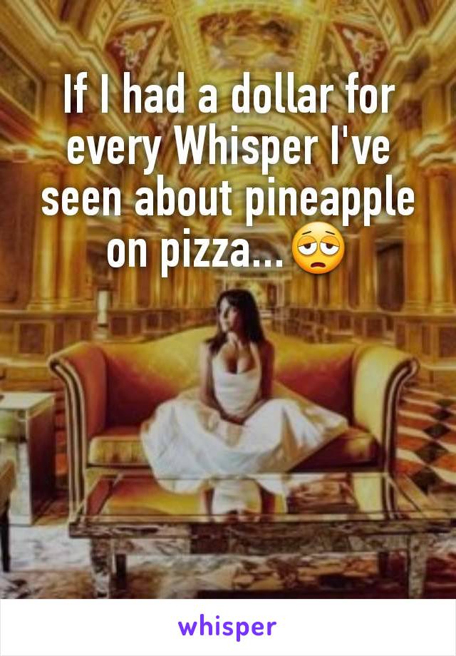 If I had a dollar for every Whisper I've seen about pineapple on pizza...😩





