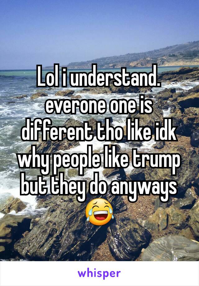 Lol i understand. everone one is different tho like idk why people like trump but they do anyways 😂