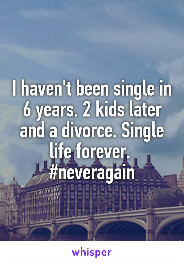 I haven't been single in 6 years. 2 kids later and a divorce. Single life forever. 
#neveragain