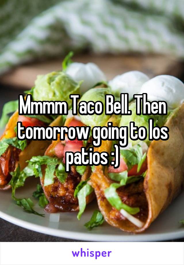 Mmmm Taco Bell. Then tomorrow going to los patios :)