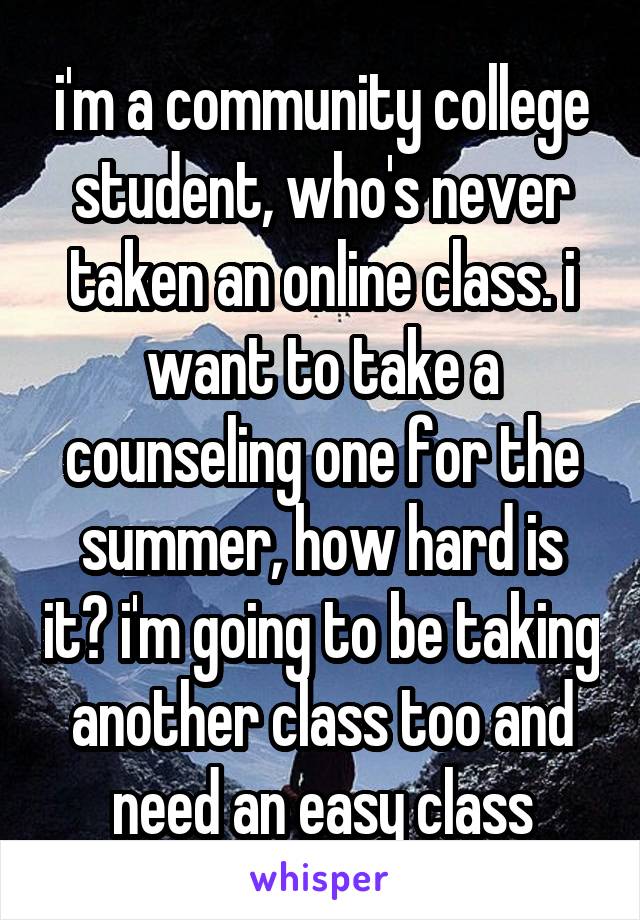 i'm a community college student, who's never taken an online class. i want to take a counseling one for the summer, how hard is it? i'm going to be taking another class too and need an easy class