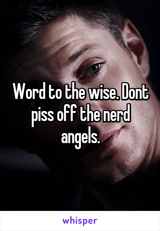 Word to the wise. Dont piss off the nerd angels.