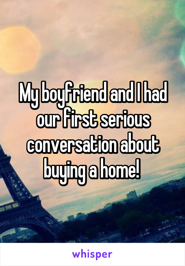 My boyfriend and I had our first serious conversation about buying a home! 