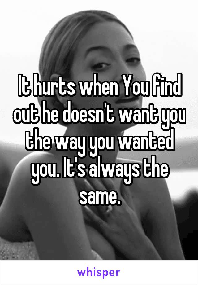 It hurts when You find out he doesn't want you the way you wanted you. It's always the same.