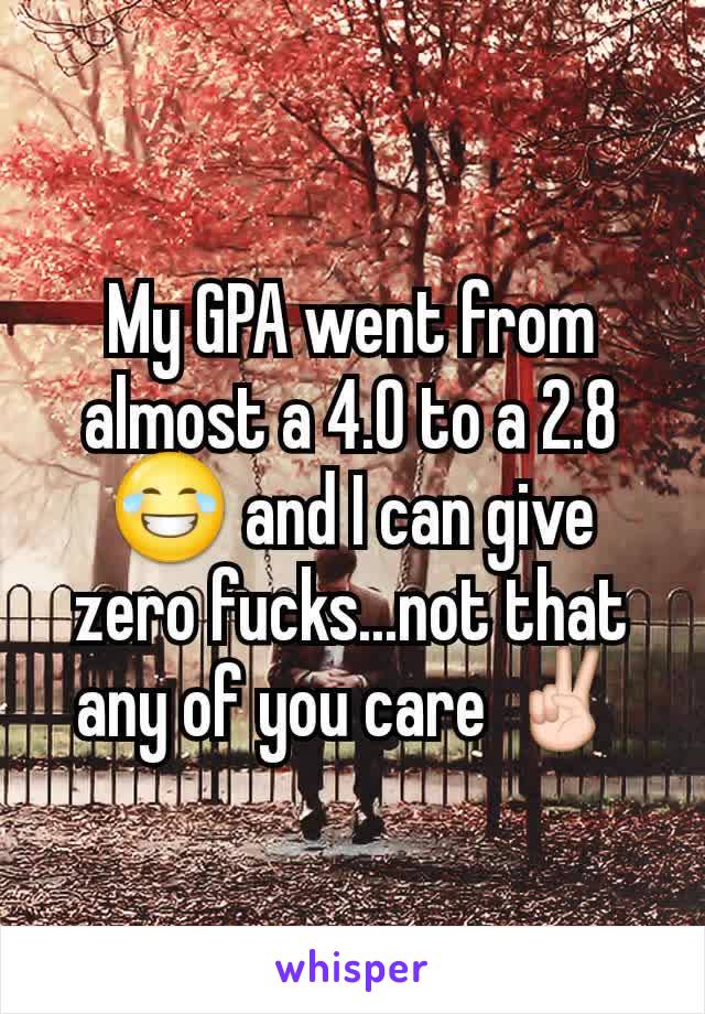 My GPA went from almost a 4.0 to a 2.8 😂 and I can give zero fucks...not that any of you care ✌