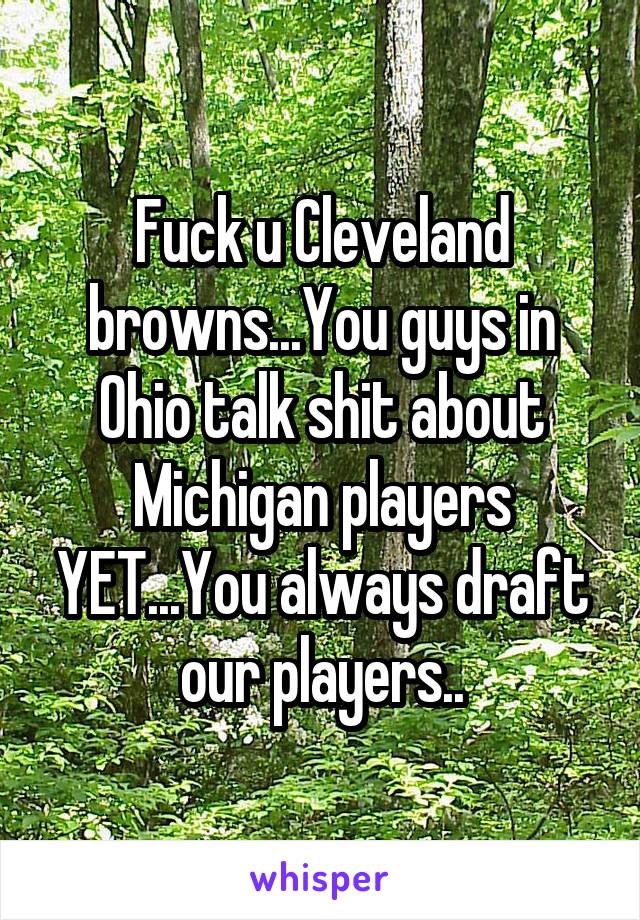 Fuck u Cleveland browns...You guys in Ohio talk shit about Michigan players YET...You always draft our players..