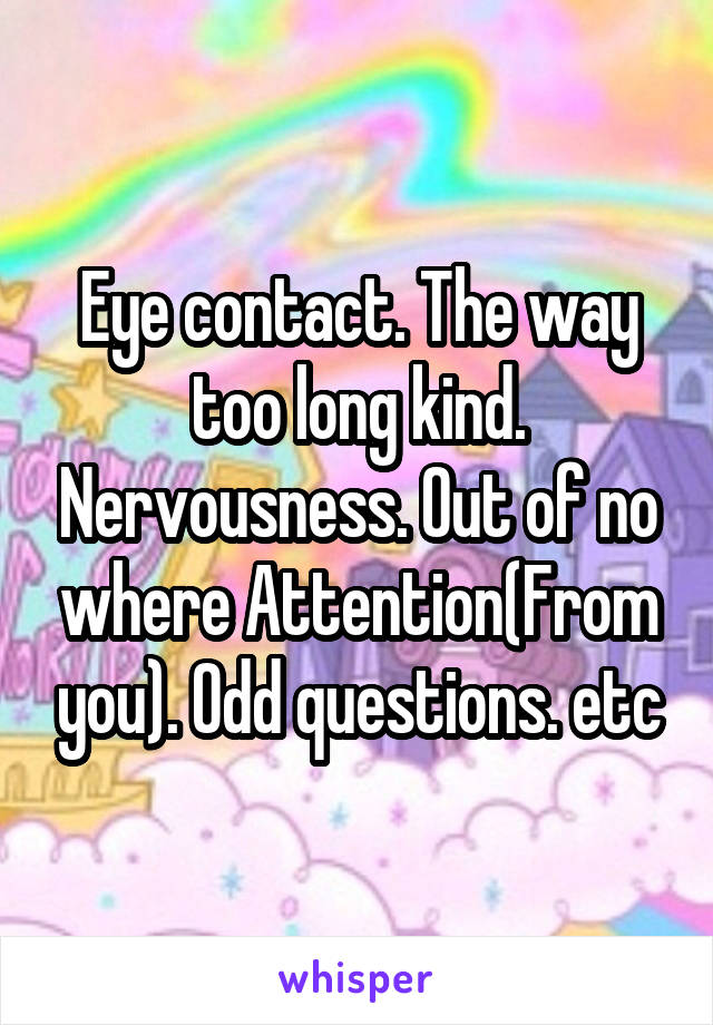 Eye contact. The way too long kind. Nervousness. Out of no where Attention(From you). Odd questions. etc