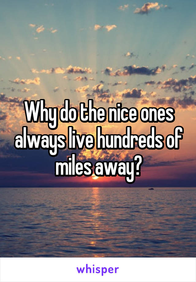 Why do the nice ones always live hundreds of miles away?