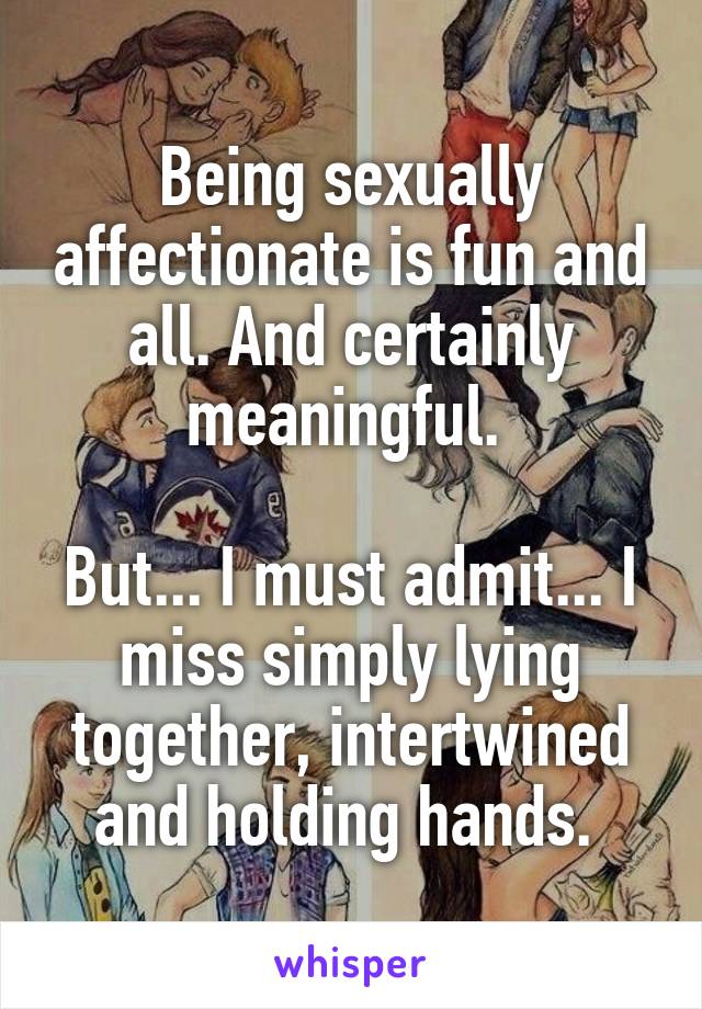 Being sexually affectionate is fun and all. And certainly meaningful. 

But... I must admit... I miss simply lying together, intertwined and holding hands. 