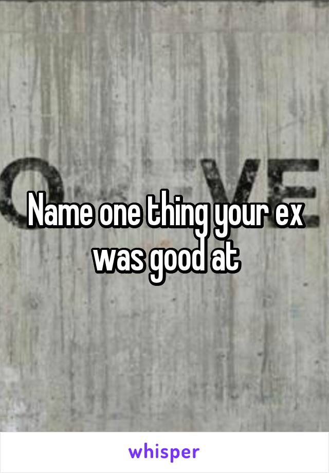 Name one thing your ex was good at