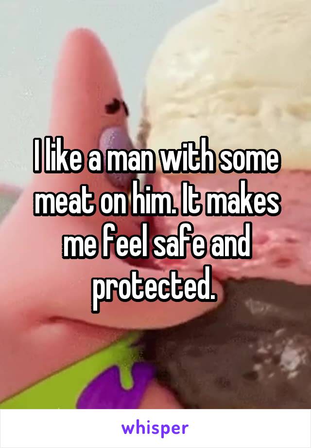 I like a man with some meat on him. It makes me feel safe and protected. 
