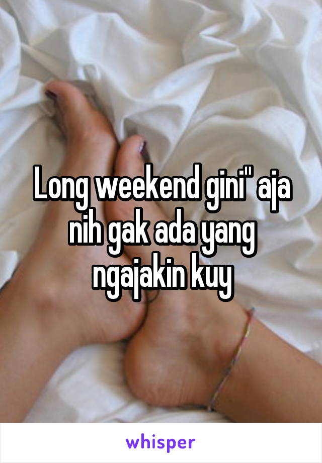 Long weekend gini" aja nih gak ada yang ngajakin kuy