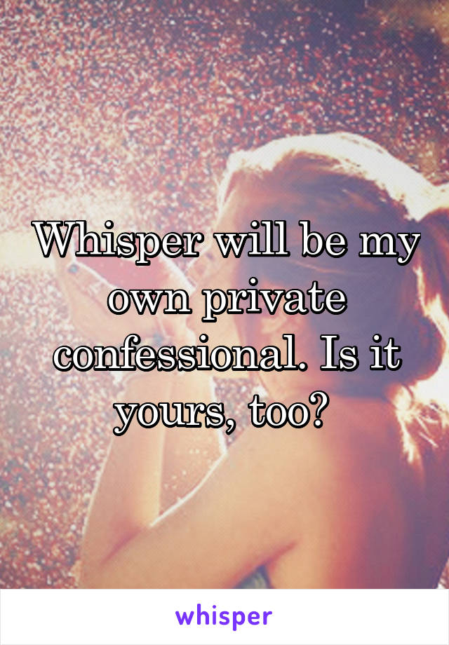 Whisper will be my own private confessional. Is it yours, too? 