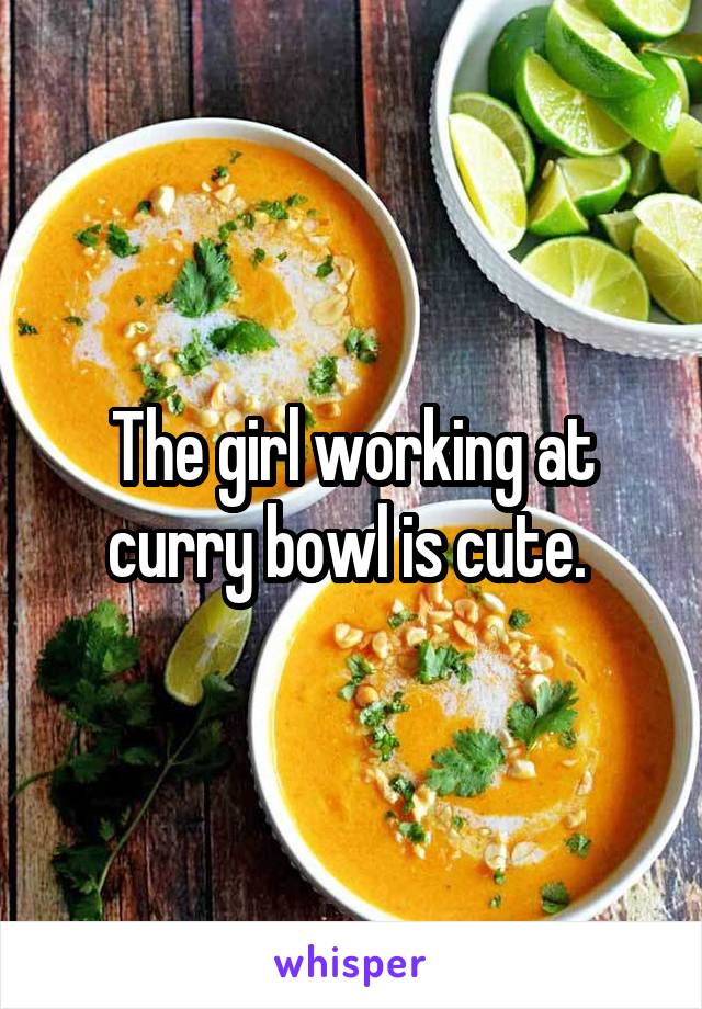 The girl working at curry bowl is cute. 