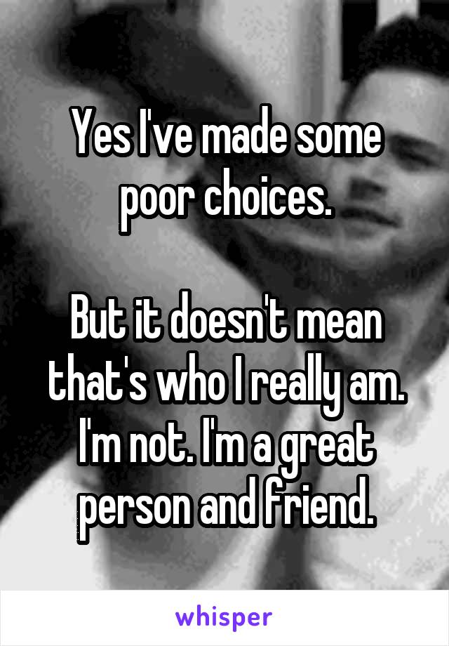 Yes I've made some poor choices.

But it doesn't mean that's who I really am. I'm not. I'm a great person and friend.