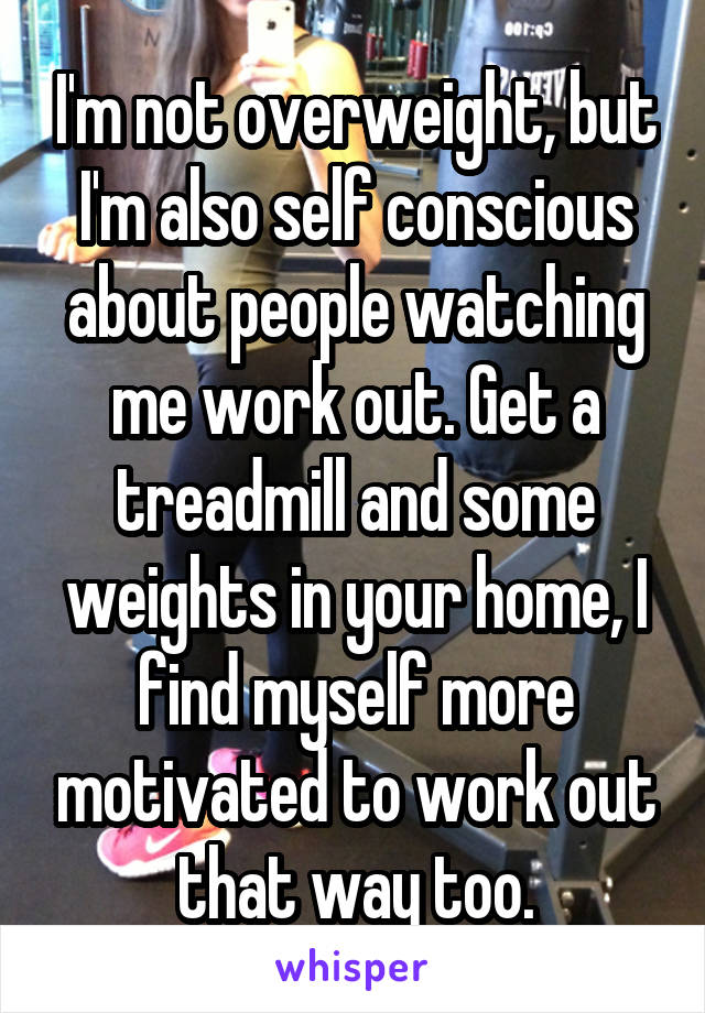 I'm not overweight, but I'm also self conscious about people watching me work out. Get a treadmill and some weights in your home, I find myself more motivated to work out that way too.