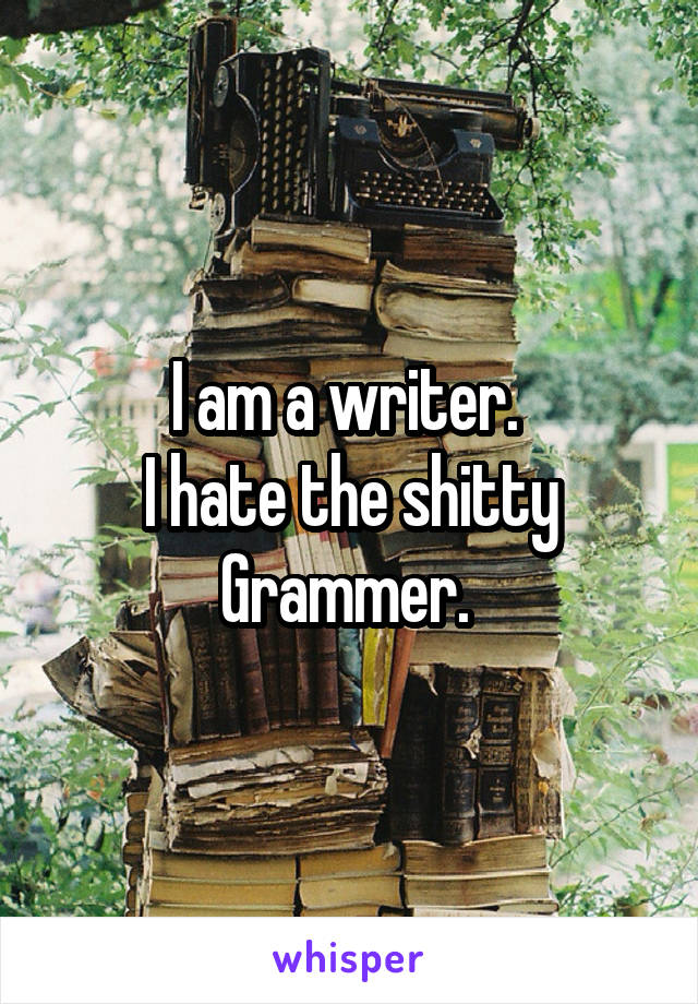 I am a writer. 
I hate the shitty Grammer. 