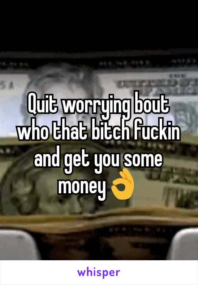 Quit worrying bout who that bitch fuckin and get you some money👌