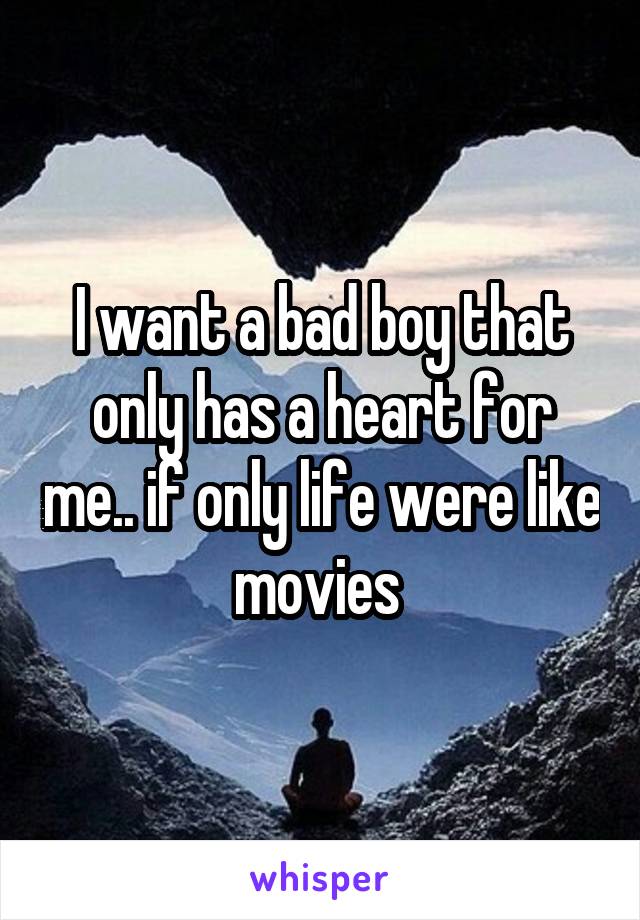 I want a bad boy that only has a heart for me.. if only life were like movies 