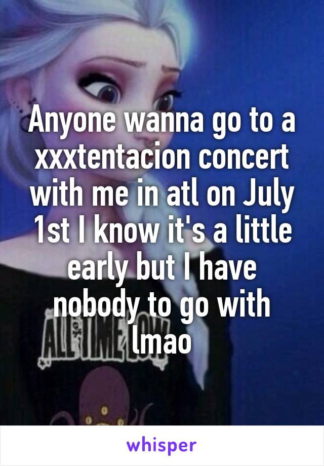 Anyone wanna go to a xxxtentacion concert with me in atl on July 1st I know it's a little early but I have nobody to go with lmao