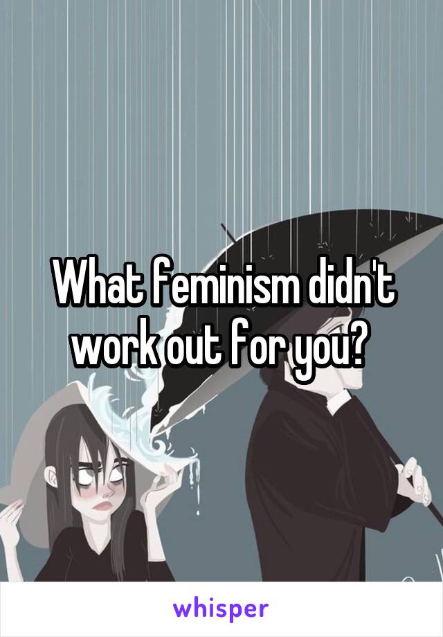 What feminism didn't work out for you? 