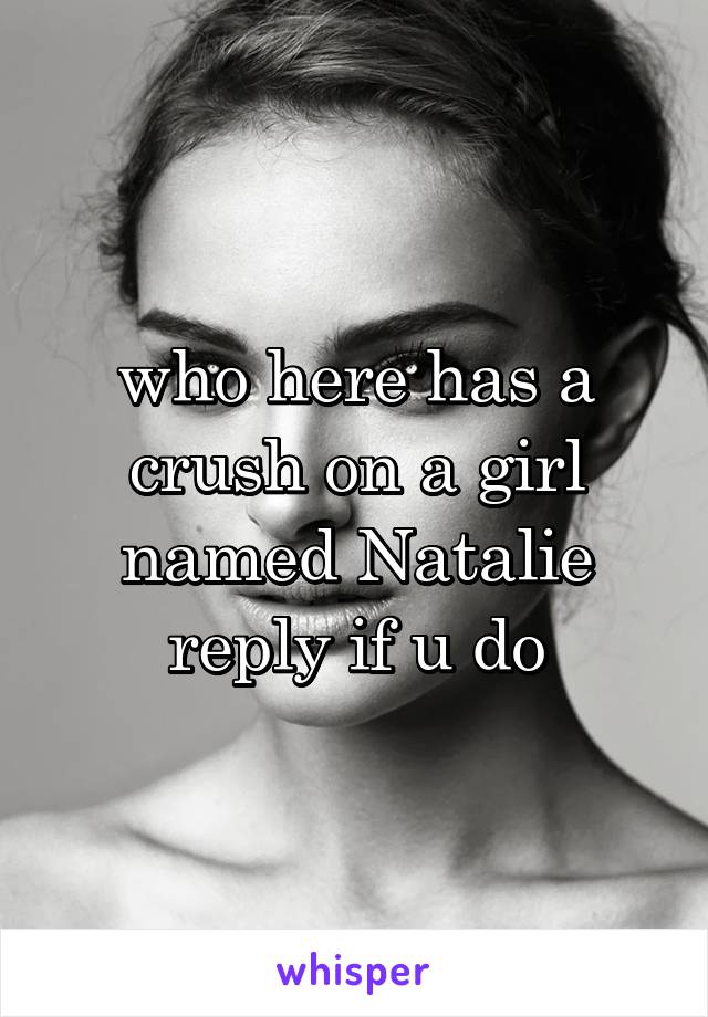 who here has a crush on a girl named Natalie reply if u do