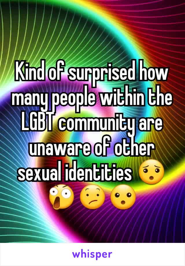 Kind of surprised how many people within the LGBT community are unaware of other sexual identities 😯😲😕😮