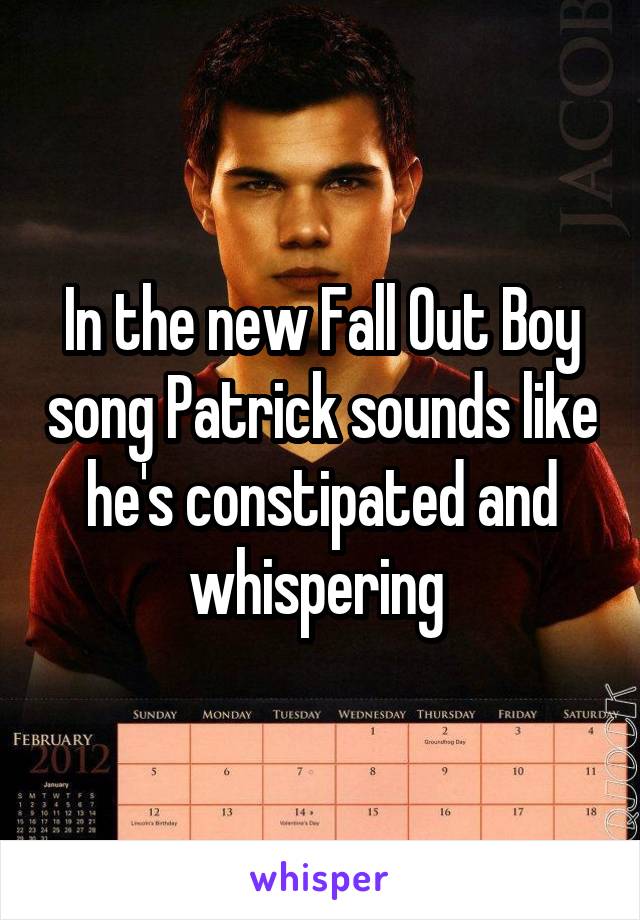 In the new Fall Out Boy song Patrick sounds like he's constipated and whispering 