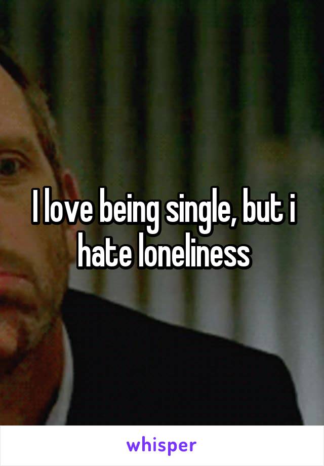 I love being single, but i hate loneliness