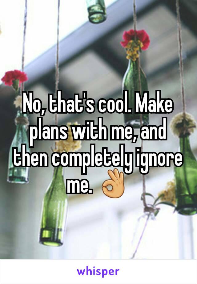 No, that's cool. Make plans with me, and then completely ignore me. 👌